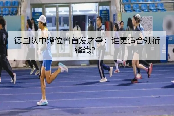 德国队中锋位置首发之争：谁更适合领衔锋线？