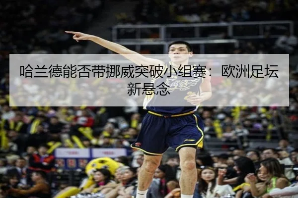 哈兰德能否带挪威突破小组赛：欧洲足坛新悬念