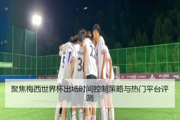 聚焦梅西世界杯出场时间控制策略与热门平台评测