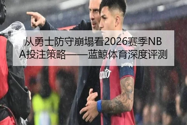 从勇士防守崩塌看2026赛季NBA投注策略——蓝鲸体育深度评测