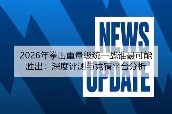 2026年拳击重量级统一战谁最可能胜出：深度评测与竞猜平台分析