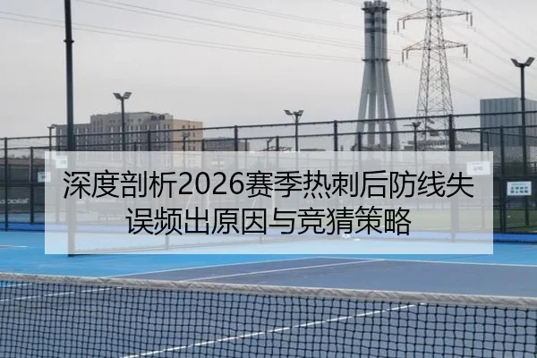 深度剖析2026赛季热刺后防线失误频出原因与竞猜策略