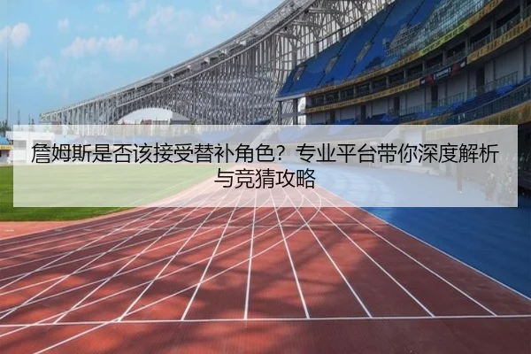 詹姆斯是否该接受替补角色？专业平台带你深度解析与竞猜攻略