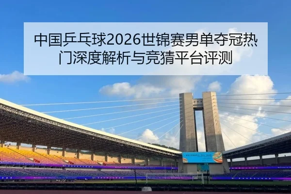 中国乒乓球2026世锦赛男单夺冠热门深度解析与竞猜平台评测